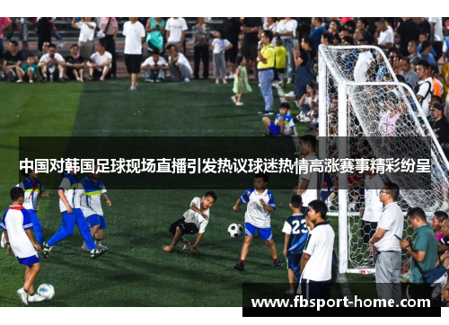 中国对韩国足球现场直播引发热议球迷热情高涨赛事精彩纷呈