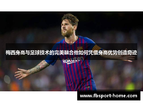 梅西身高与足球技术的完美融合他如何凭借身高优势创造奇迹