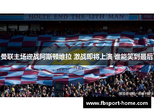 曼联主场迎战阿斯顿维拉 激战即将上演 谁能笑到最后