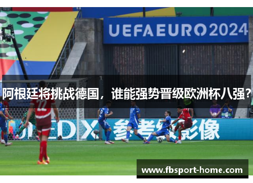 阿根廷将挑战德国，谁能强势晋级欧洲杯八强？