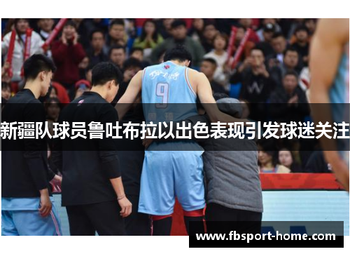 新疆队球员鲁吐布拉以出色表现引发球迷关注