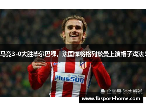 马竞3-0大胜毕尔巴鄂，法国悍将格列兹曼上演帽子戏法！
