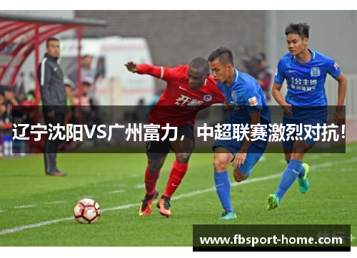 辽宁沈阳VS广州富力，中超联赛激烈对抗！