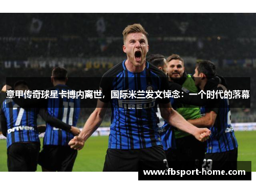 意甲传奇球星卡博内离世，国际米兰发文悼念：一个时代的落幕