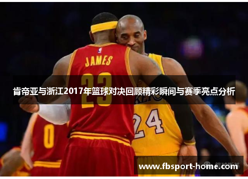 肯帝亚与浙江2017年篮球对决回顾精彩瞬间与赛季亮点分析